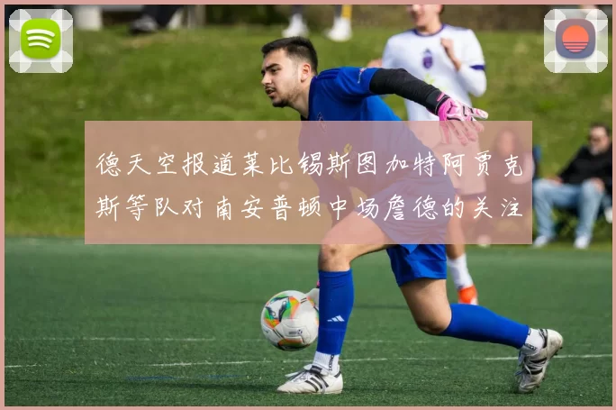 德天空报道莱比锡斯图加特阿贾克斯等队对南安普顿中场詹德的关注情况