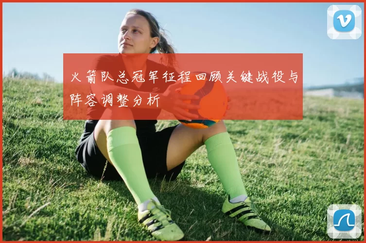 火箭队总冠军征程回顾关键战役与阵容调整分析