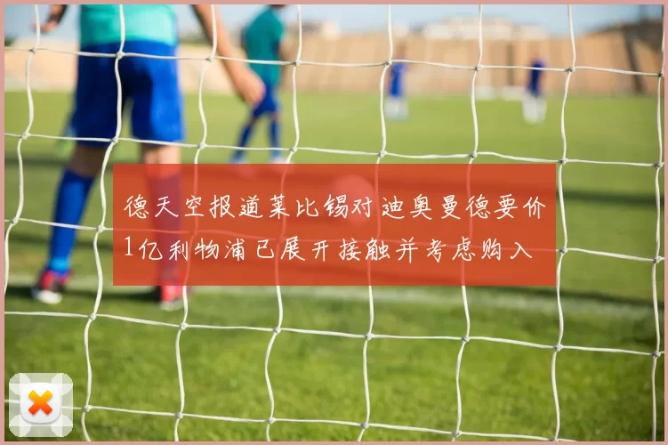 德天空报道莱比锡对迪奥曼德要价1亿利物浦已展开接触并考虑购入