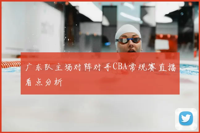 广东队主场对阵对手CBA常规赛直播看点分析