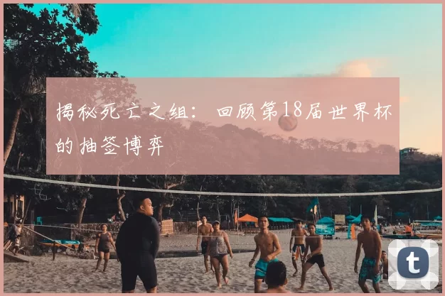 揭秘死亡之组:回顾第18届世界杯的抽签博弈