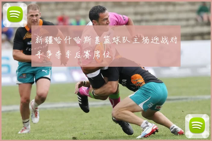 新疆哈什哈斯基篮球队主场迎战对手争夺季后赛席位