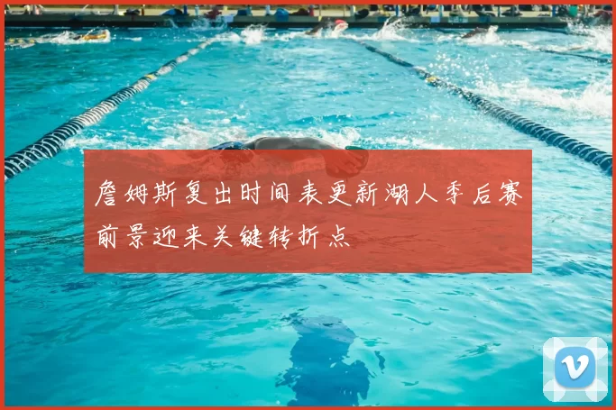詹姆斯复出时间表更新湖人季后赛前景迎来关键转折点