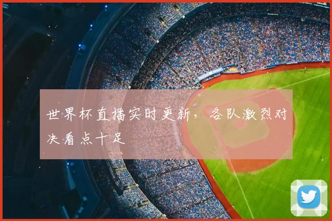 世界杯直播实时更新,各队激烈对决看点十足