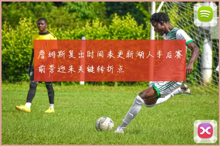 詹姆斯复出时间表更新湖人季后赛前景迎来关键转折点