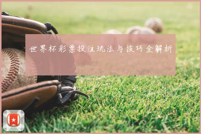 世界杯彩票投注玩法与技巧全解析