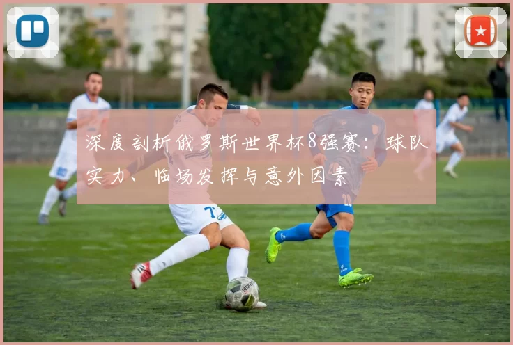 深度剖析俄罗斯世界杯8强赛：球队实力、临场发挥与意外因素