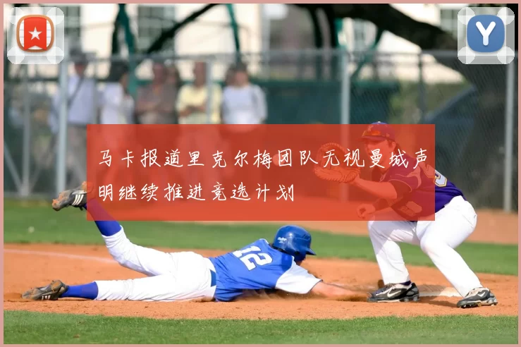 马卡报道里克尔梅团队无视曼城声明继续推进竞选计划