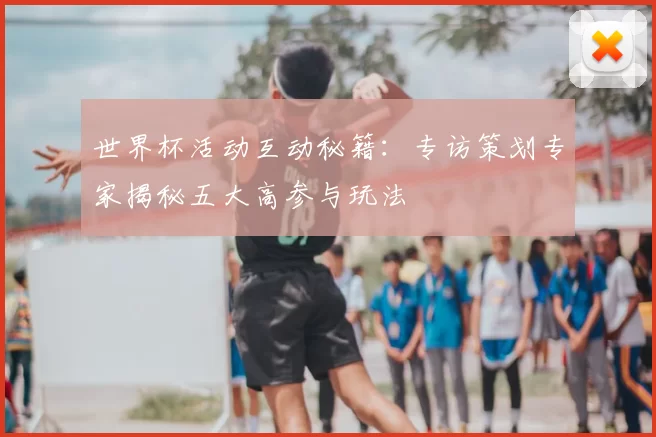 世界杯活动互动秘籍：专访策划专家揭秘五大高参与玩法