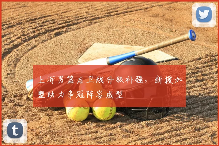 上海男篮后卫线升级补强，新援加盟助力争冠阵容成型