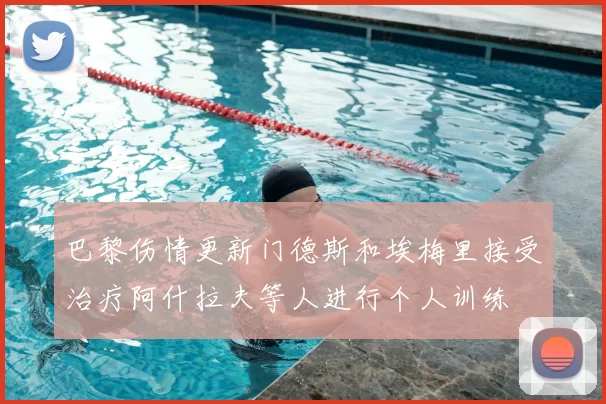 巴黎伤情更新门德斯和埃梅里接受治疗阿什拉夫等人进行个人训练