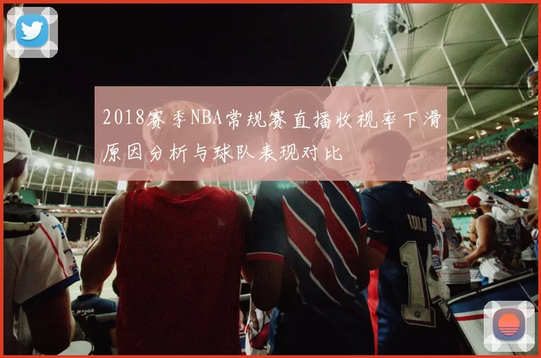 2018赛季NBA常规赛直播收视率下滑原因分析与球队表现对比