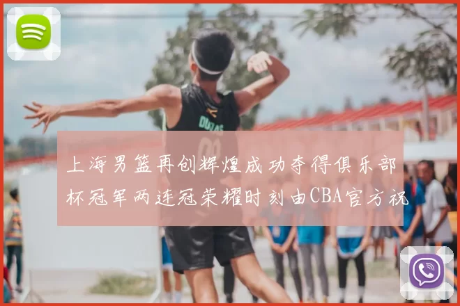 上海男篮再创辉煌成功夺得俱乐部杯冠军两连冠荣耀时刻由CBA官方祝贺