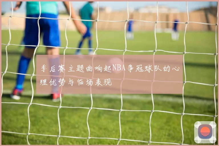 季后赛主题曲响起NBA争冠球队的心理优势与临场表现