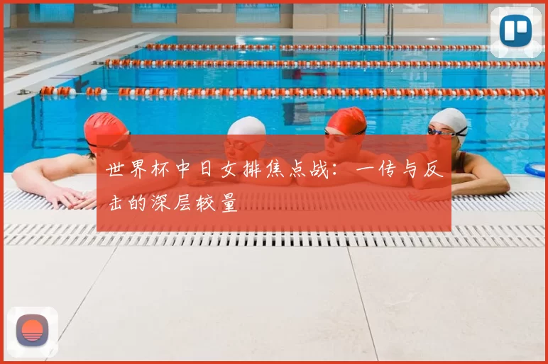 世界杯中日女排焦点战：一传与反击的深层较量