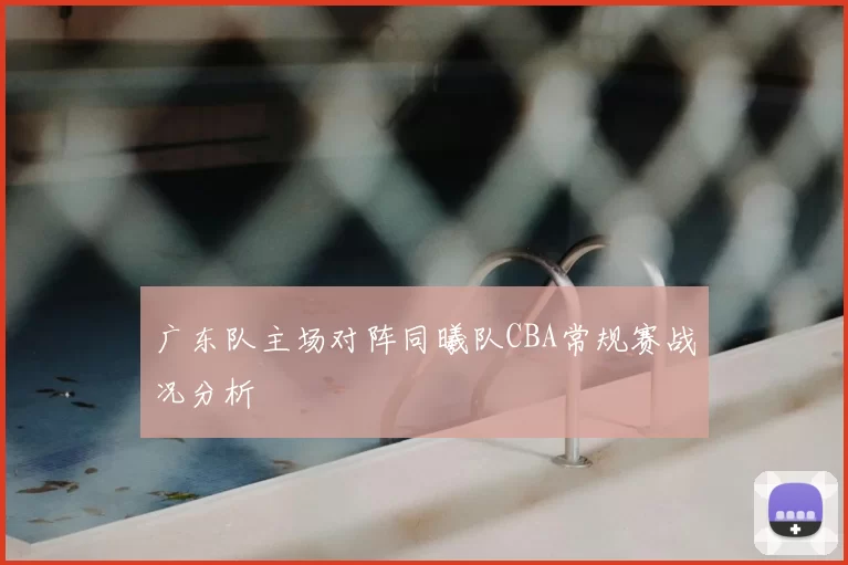 广东队主场对阵同曦队CBA常规赛战况分析