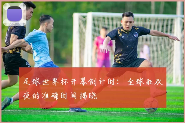 足球世界杯开幕倒计时：全球狂欢夜的准确时间揭晓