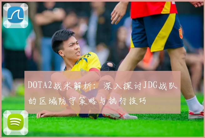 DOTA2战术解析：深入探讨JDG战队的区域防守策略与执行技巧
