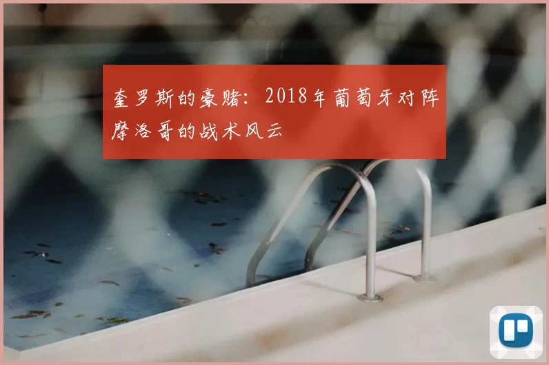 奎罗斯的豪赌：2018年葡萄牙对阵摩洛哥的战术风云
