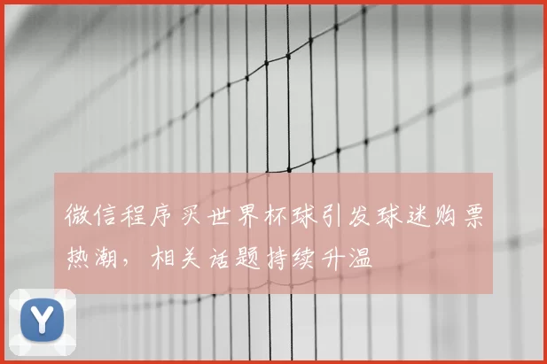 微信程序买世界杯球引发球迷购票热潮，相关话题持续升温
