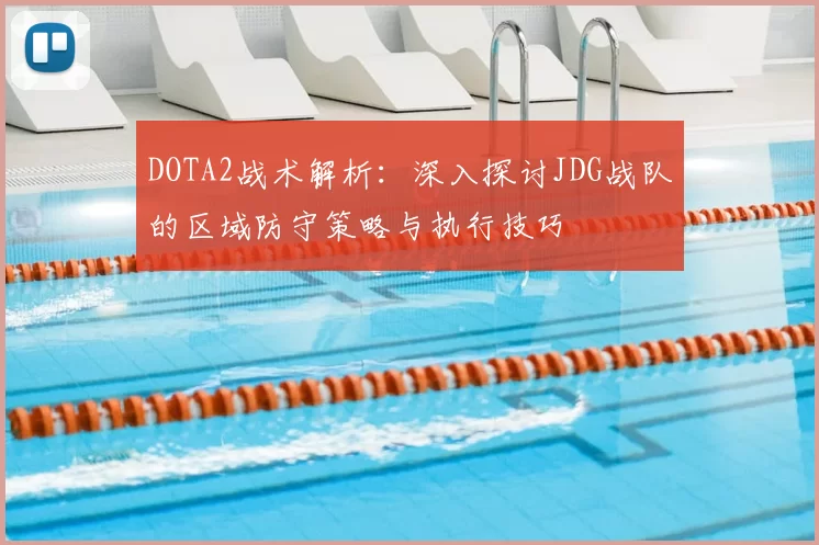 DOTA2战术解析：深入探讨JDG战队的区域防守策略与执行技巧
