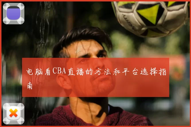 电脑看CBA直播的方法和平台选择指南