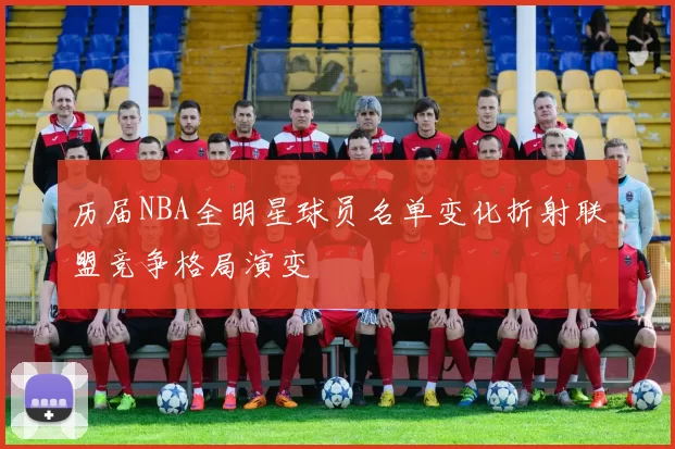 历届NBA全明星球员名单变化折射联盟竞争格局演变