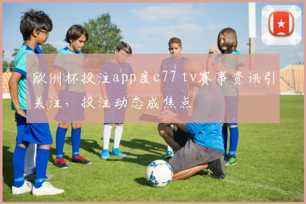 欧洲杯投注app度c77 tv赛事资讯引关注，投注动态成焦点