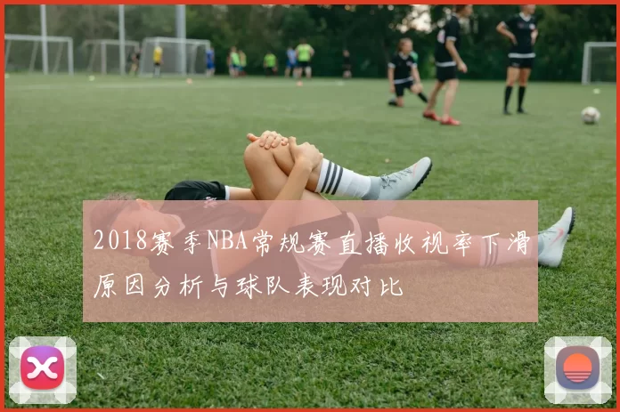 2018赛季NBA常规赛直播收视率下滑原因分析与球队表现对比