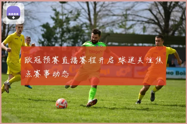 欧冠预赛直播赛程开启 球迷关注焦点赛事动态