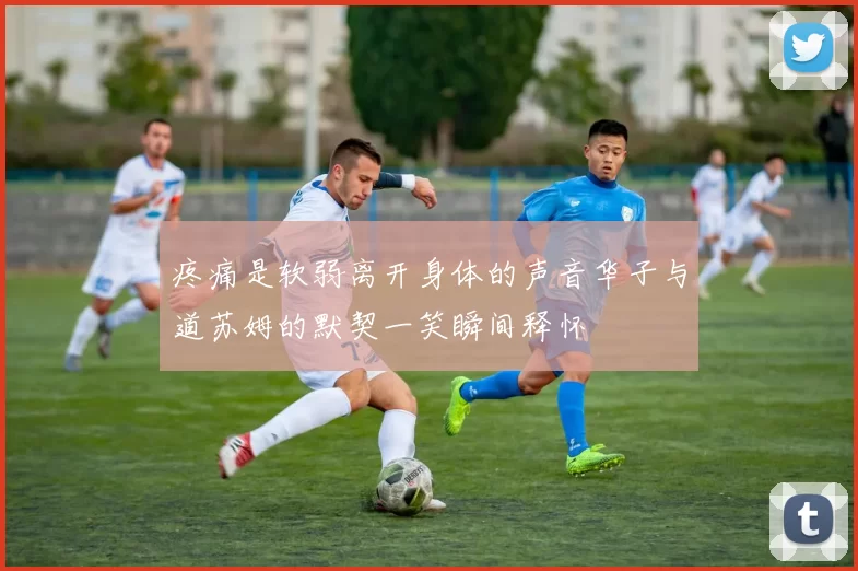 疼痛是软弱离开身体的声音华子与道苏姆的默契一笑瞬间释怀