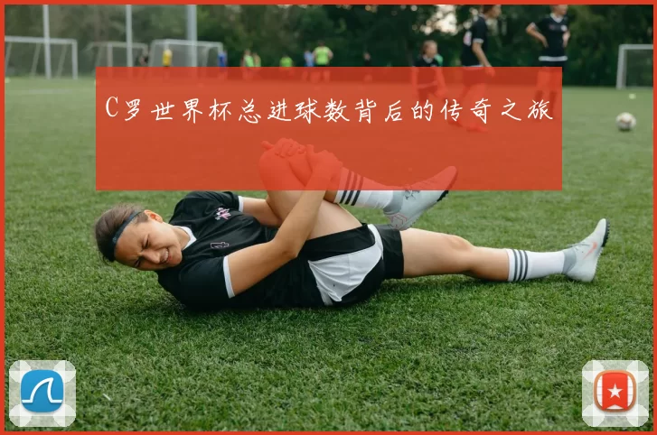 C罗世界杯总进球数背后的传奇之旅