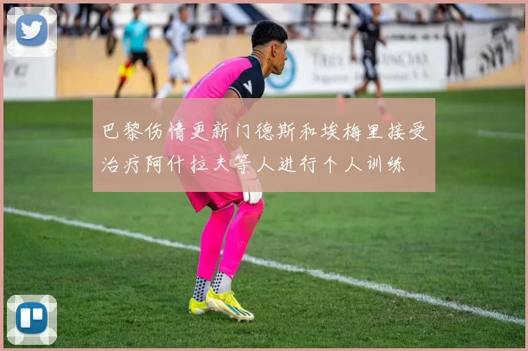 巴黎伤情更新门德斯和埃梅里接受治疗阿什拉夫等人进行个人训练