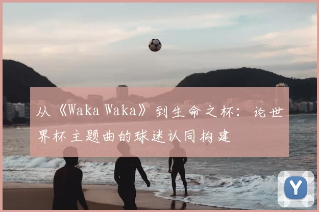 从《Waka Waka》到生命之杯：论世界杯主题曲的球迷认同构建
