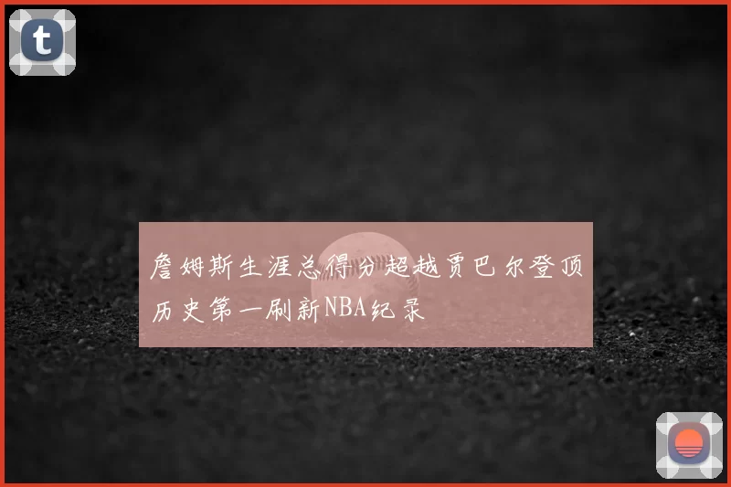 詹姆斯生涯总得分超越贾巴尔登顶历史第一刷新NBA纪录
