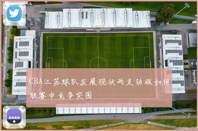 CBA江苏球队发展现状两支劲旅如何联赛中竞争突围