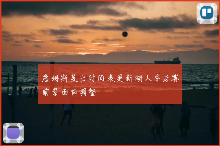 詹姆斯复出时间表更新湖人季后赛前景面临调整