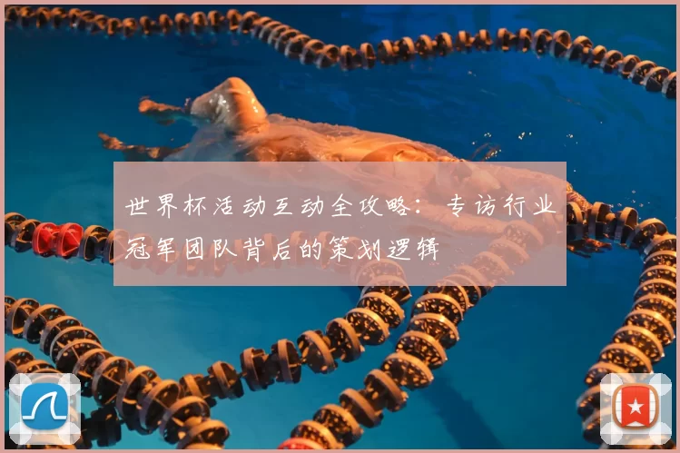 世界杯活动互动全攻略：专访行业冠军团队背后的策划逻辑