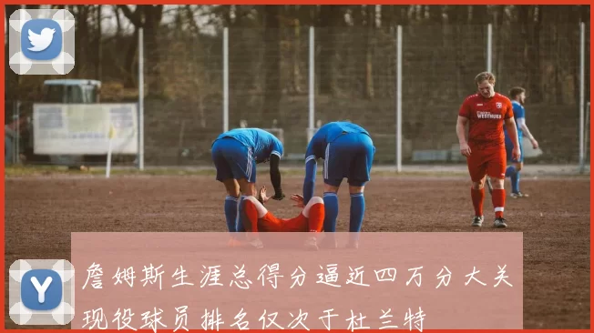 詹姆斯生涯总得分逼近四万分大关现役球员排名仅次于杜兰特