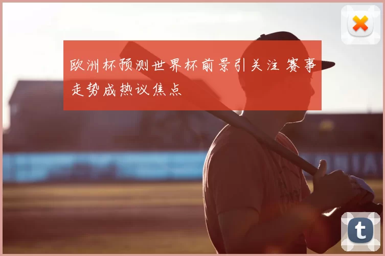 欧洲杯预测世界杯前景引关注 赛事走势成热议焦点