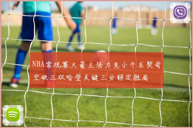 NBA常规赛火箭主场力克小牛东契奇空砍三双哈登关键三分锁定胜局