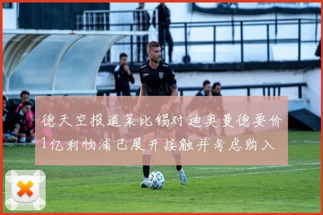 德天空报道莱比锡对迪奥曼德要价1亿利物浦已展开接触并考虑购入