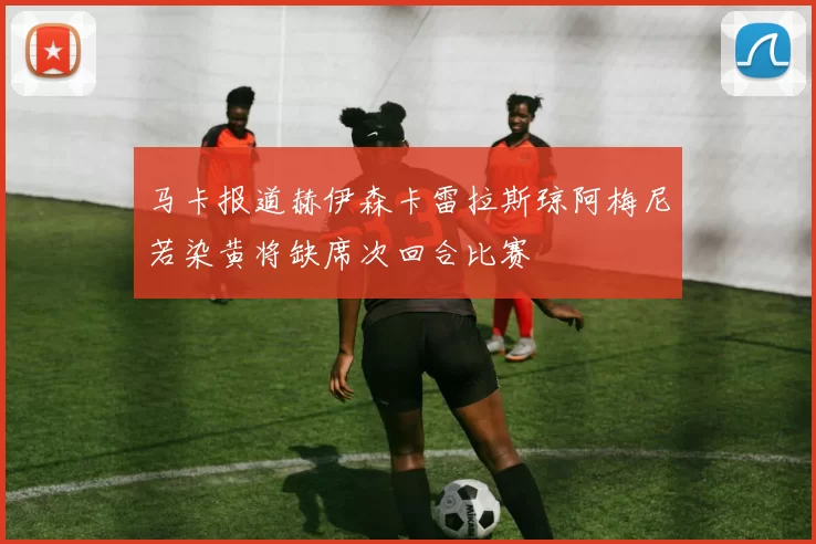 马卡报道赫伊森卡雷拉斯琼阿梅尼若染黄将缺席次回合比赛