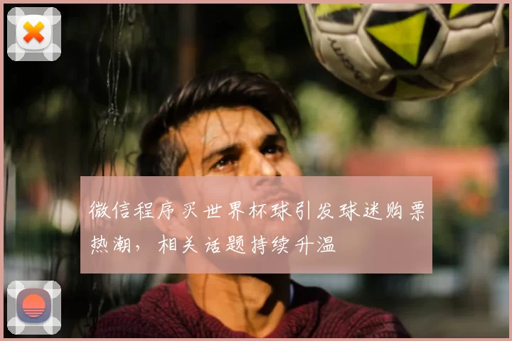 微信程序买世界杯球引发球迷购票热潮，相关话题持续升温