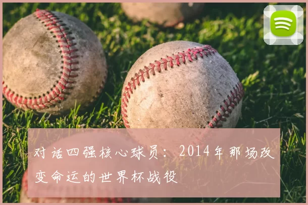 对话四强核心球员：2014年那场改变命运的世界杯战役