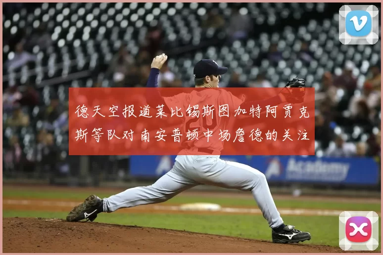 德天空报道莱比锡斯图加特阿贾克斯等队对南安普顿中场詹德的关注情况