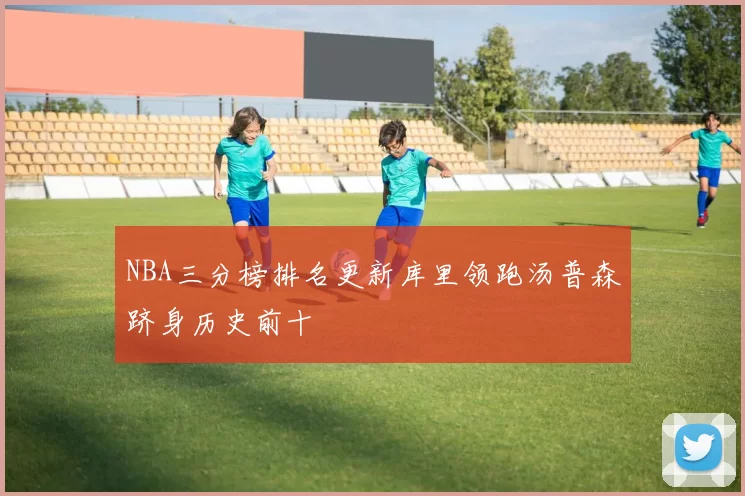 NBA三分榜排名更新库里领跑汤普森跻身历史前十