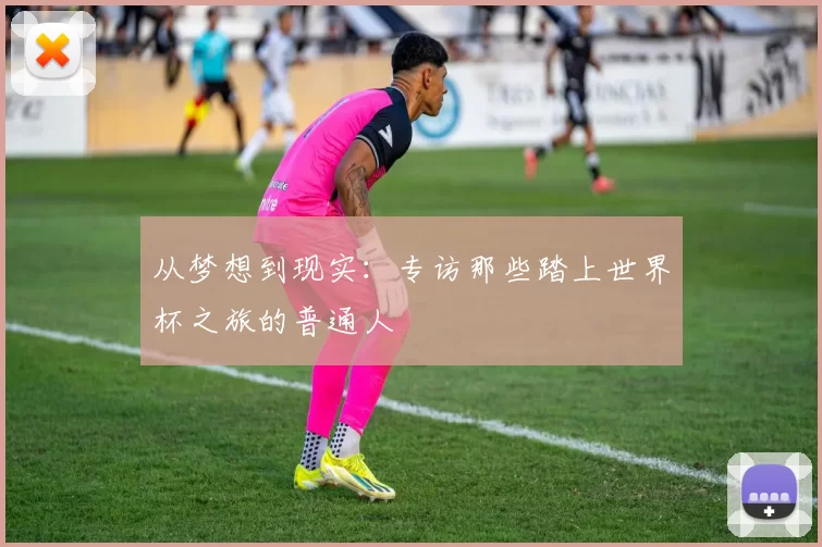 从梦想到现实：专访那些踏上世界杯之旅的普通人
