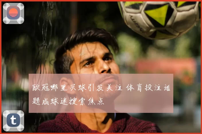 欧冠哪里买球引发关注 体育投注话题成球迷搜索焦点
