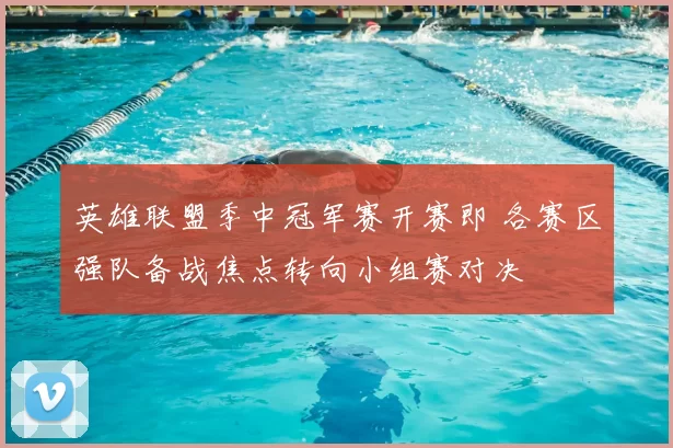 英雄联盟季中冠军赛开赛即 各赛区强队备战焦点转向小组赛对决